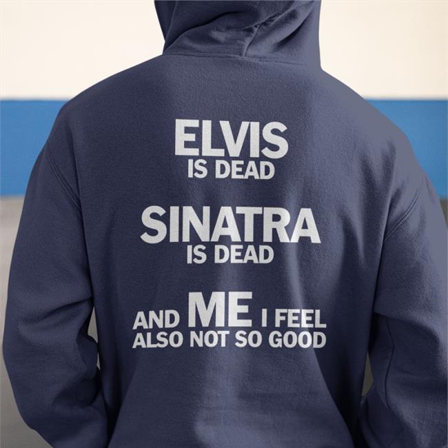Shirts That Go Hard Elvis Is Dead Sinatra Is Dead And Me I Feel Also Not So Good Long Sleeve T Shirt