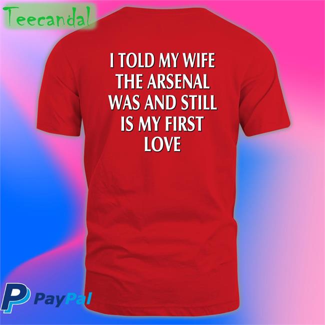 I Told My Wife The Arsenal Was And Still Is My First Love Shirts