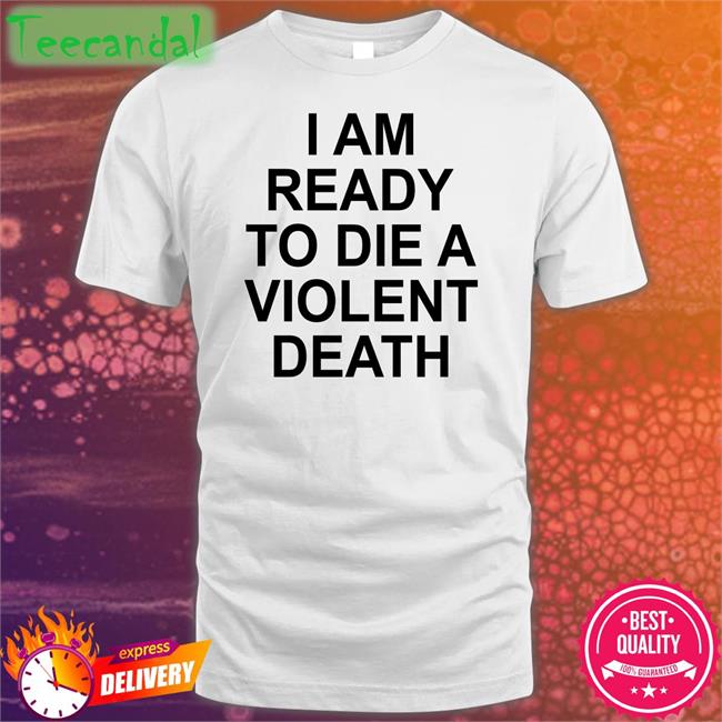 Shirtsthtgohard I Am Ready To Die A Violent Death T Shirts