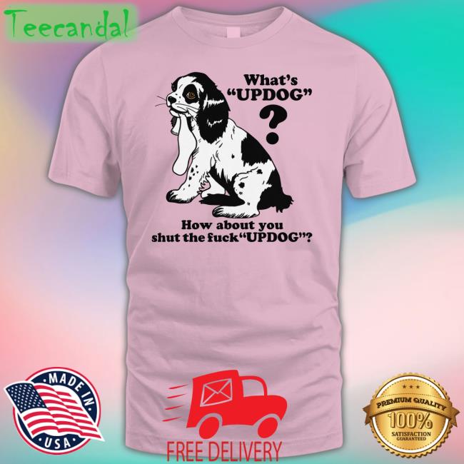 What's Updog How About You Shut The Fuck Updog T Shirt