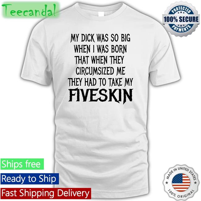 Shirts That Go Hard‬ ‪My Dick Was So Big When I Was Born That When They Circumsized Me They Had To Take My Fiveskin‬ Shirt
