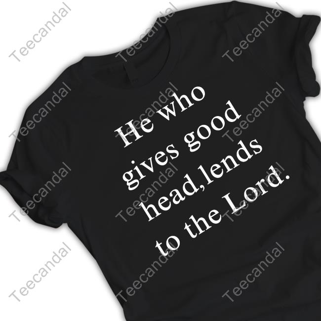 He Who Gives Good Head Lends To The Lord New Shirt Omweekend He Who Gives Good Head Lends To The Lord Tee Shirt