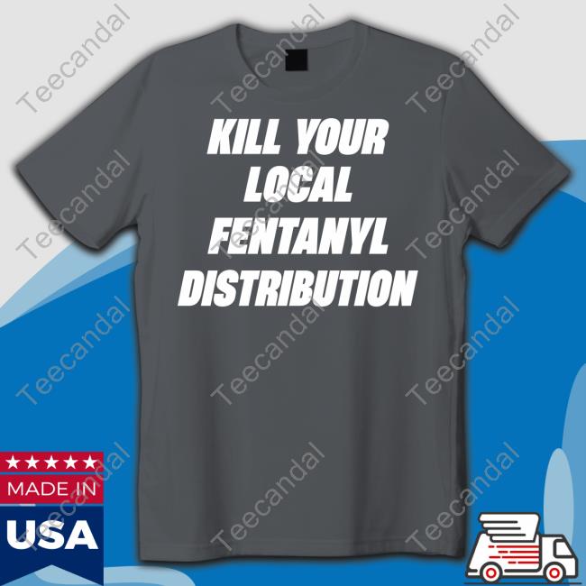 Kill Your Local Fentanyl Distributor T Shirt Aliciaboochie