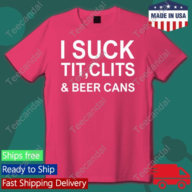 I Suck Tit, Clits & Beer Cans Tee Shirt