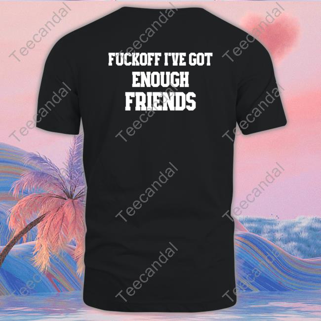 Shirts That Go Hard Fuckoff I've Got Enough Friends T-Shirt