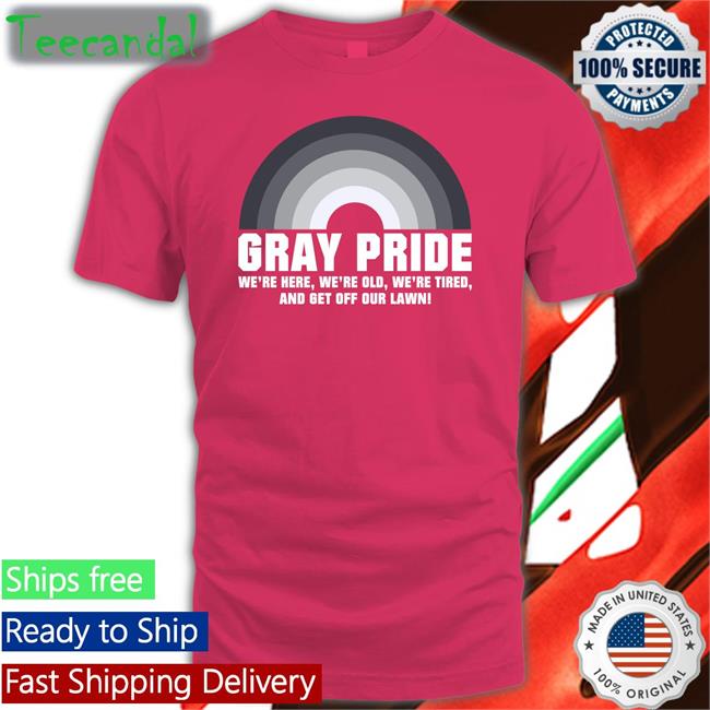 Gray Pride We're Here, We're Old, We're Tired, And Get Off Our Lawn Tee Shirt