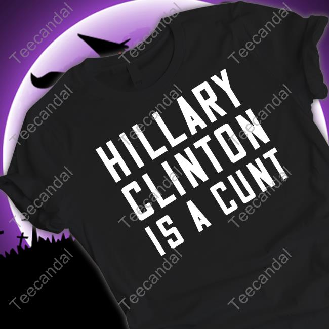 Hillary Clinton Is A Cunt Shirts