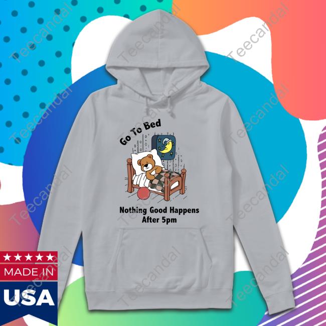 Go To Bed Nothing Good Happens After 5Pm Shirts