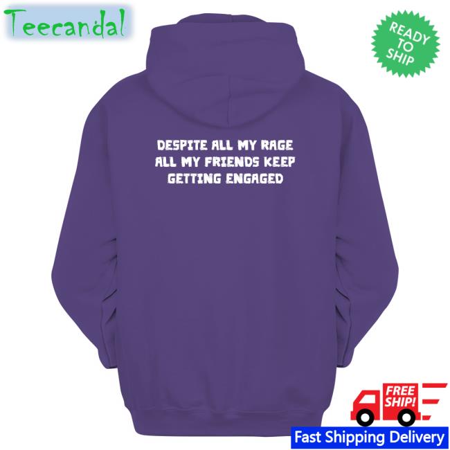 Despite All My Rage All My Friends Keep Getting Engaged Hoodie Funny Despite All My Rage All My Friends Keep Getting Engaged Shirt