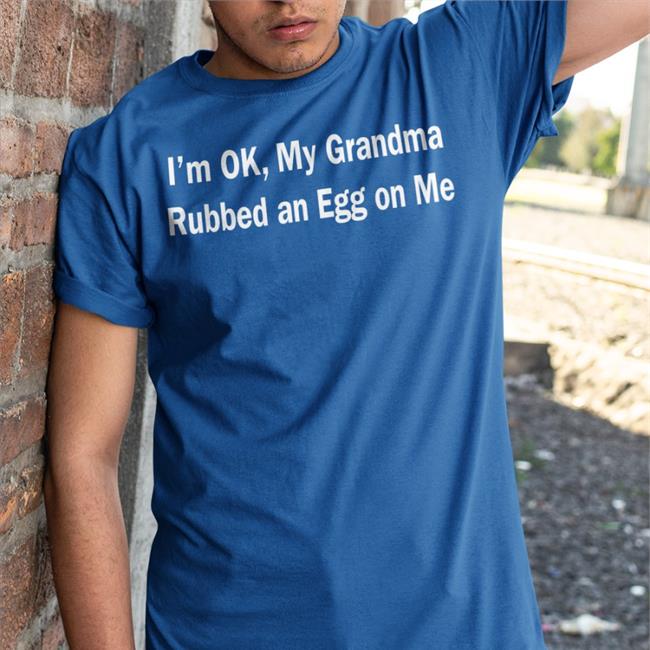 I'm Ok My Grandma Rubbed An Egg On Me Tee Shirts That Go Hard