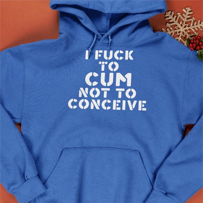 I Fuck To Cum Not To Conceive Sweasthirt