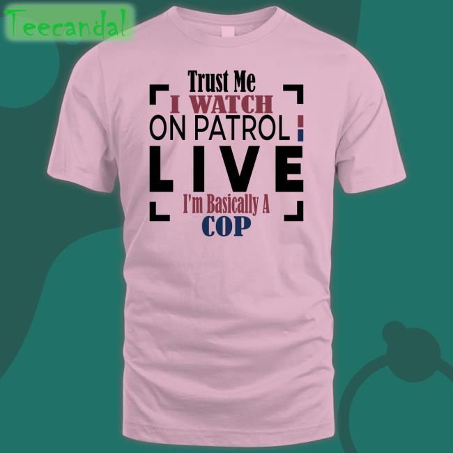 Officialoplive Trust Me I Watch On Patrol Live I'm Basically A Cop Sweatshirt Addy Perez
