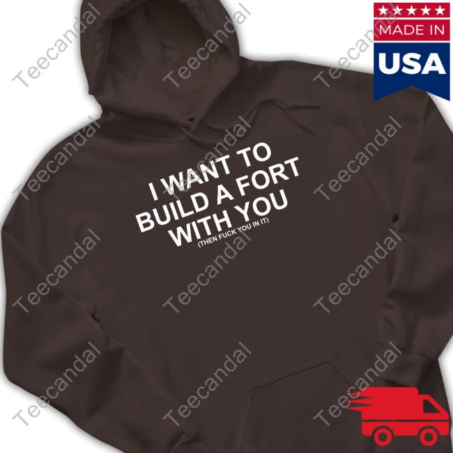 I Want To Build A Fort With You Then Fuck You In It T Shirt