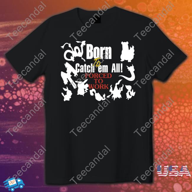 Shirts That Go Hard Pokemon Born To Catch Em All Forced To Work Shirt