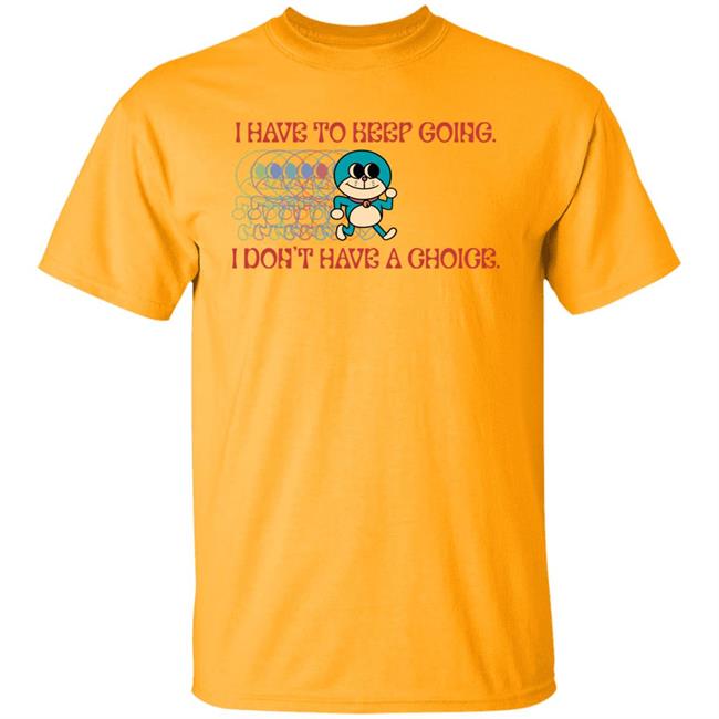 I Have To Keep Going I Don't Have A Choice Shirt Robcham