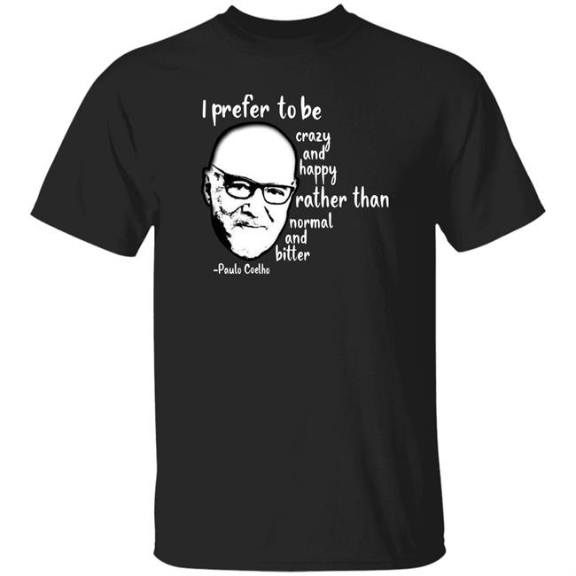 Paulo Coelho I Prefer To Be Crazy And Happy Rather Than Normal And Bitter Shirt