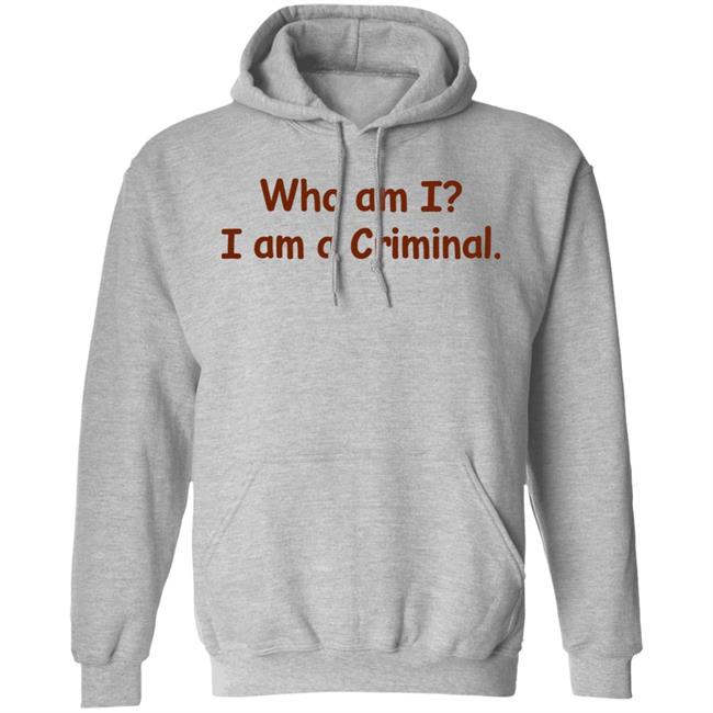 Who Am I I Am A Criminal Shirt Hoodie Sweatshirt Who Am I I Am A Criminal Shirt Hoodie Sweatshirt