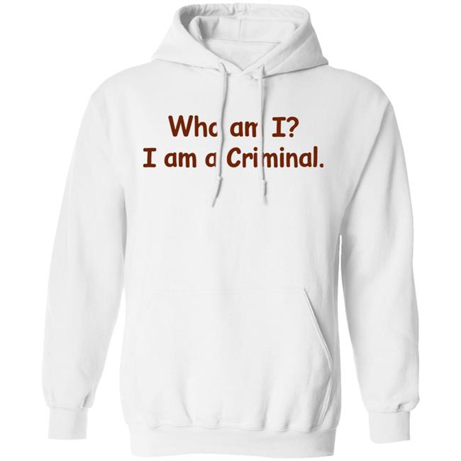 Who Am I I Am A Criminal Shirt Hoodie Sweatshirt Who Am I I Am A Criminal Shirt Hoodie Sweatshirt