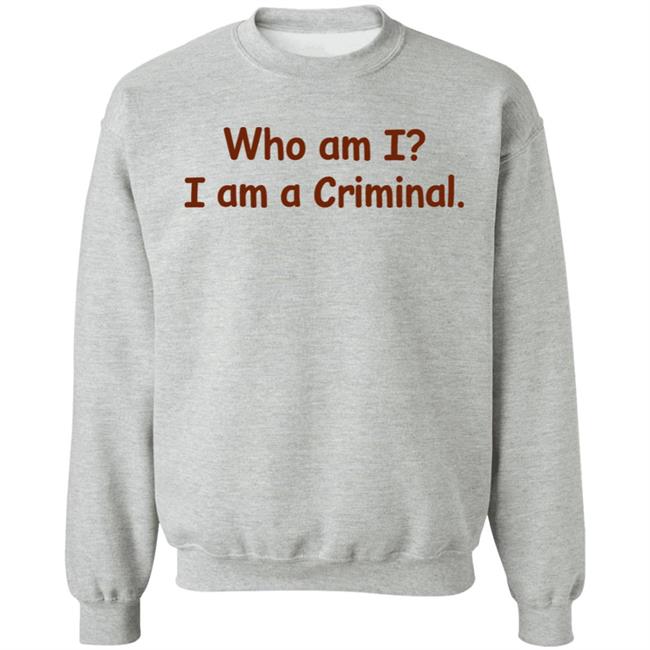 Who Am I I Am A Criminal Shirt Hoodie Sweatshirt Who Am I I Am A Criminal Shirt Hoodie Sweatshirt