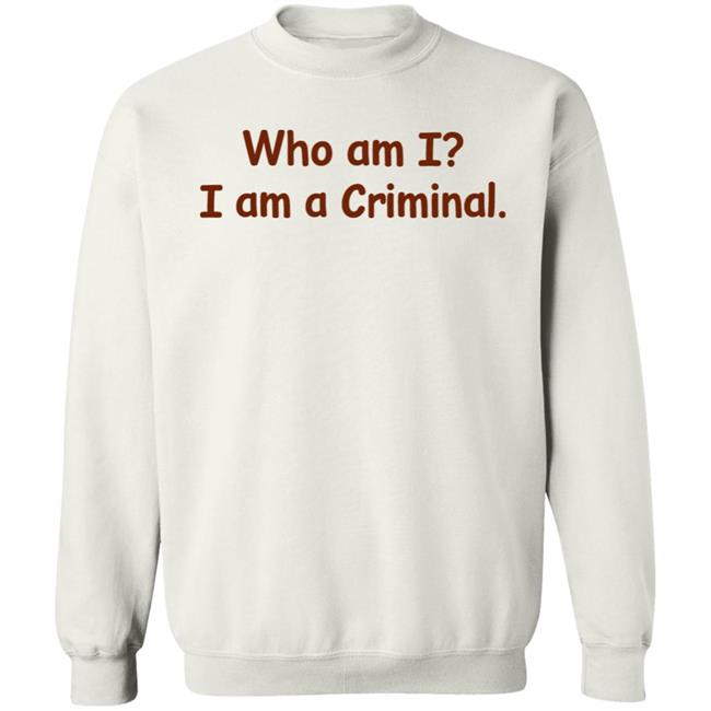 Who Am I I Am A Criminal Shirt Hoodie Sweatshirt Who Am I I Am A Criminal Shirt Hoodie Sweatshirt
