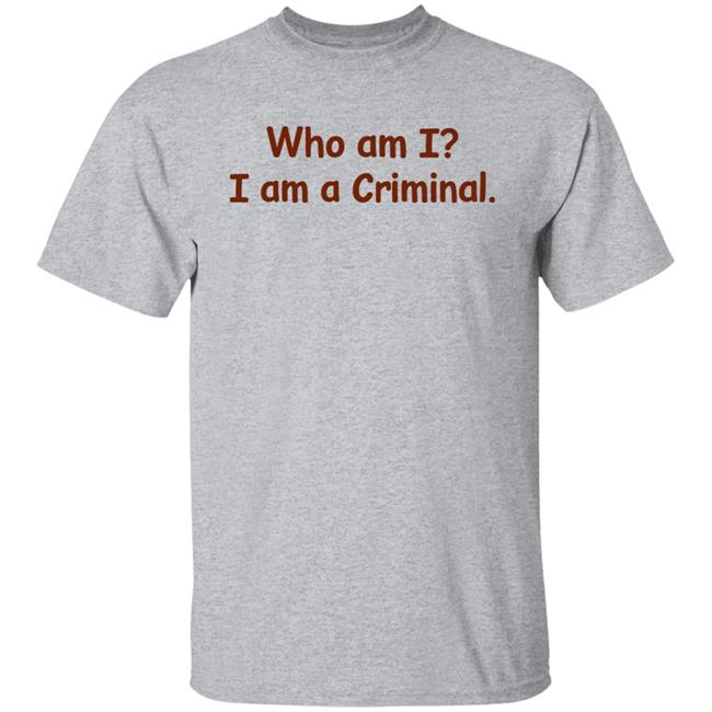 Who Am I I Am A Criminal Shirt Hoodie Sweatshirt Who Am I I Am A Criminal Shirt Hoodie Sweatshirt