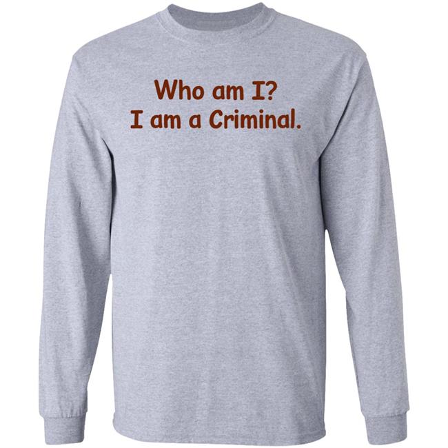 Who Am I I Am A Criminal Shirt Hoodie Sweatshirt Who Am I I Am A Criminal Shirt Hoodie Sweatshirt