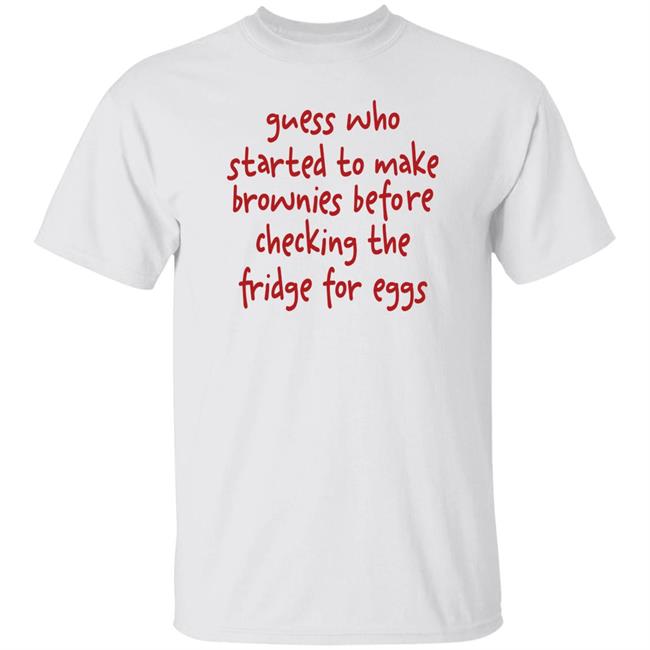 Guess Who Started To Make Brownies Before Checking The Fridge For Eggs Shirt Osmoru