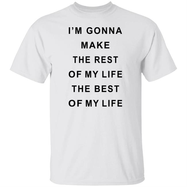 I'm Gonna Make The Rest Of My Life The Best Of My Life Shirt