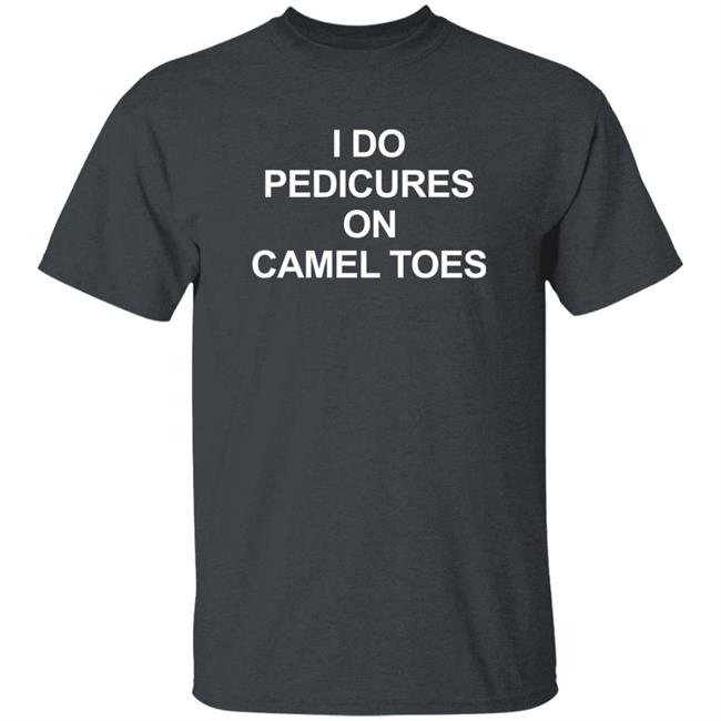 I Do Pedicures On Camel Toes Shirt Here We Go Again