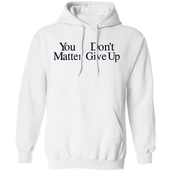 You Don't Matter Give Up Hoodie Zo1oft You Don't Matter Give Up Hoodie Zo1oft