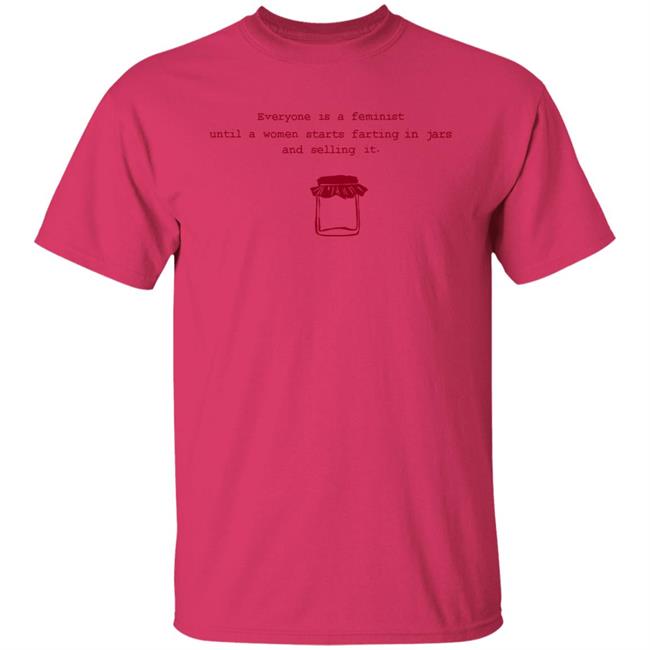 Everyone Is A Feminist Until A Woman Starts Farting In Jars And Selling It Shirt