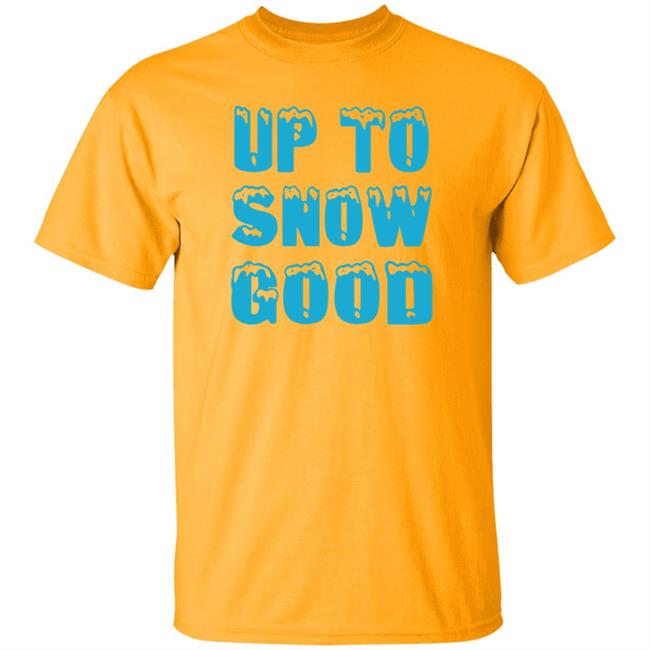 Up To Snow Good Shirt Hoodie Sweatshirt Up To Snow Good Shirt Hoodie Sweatshirt