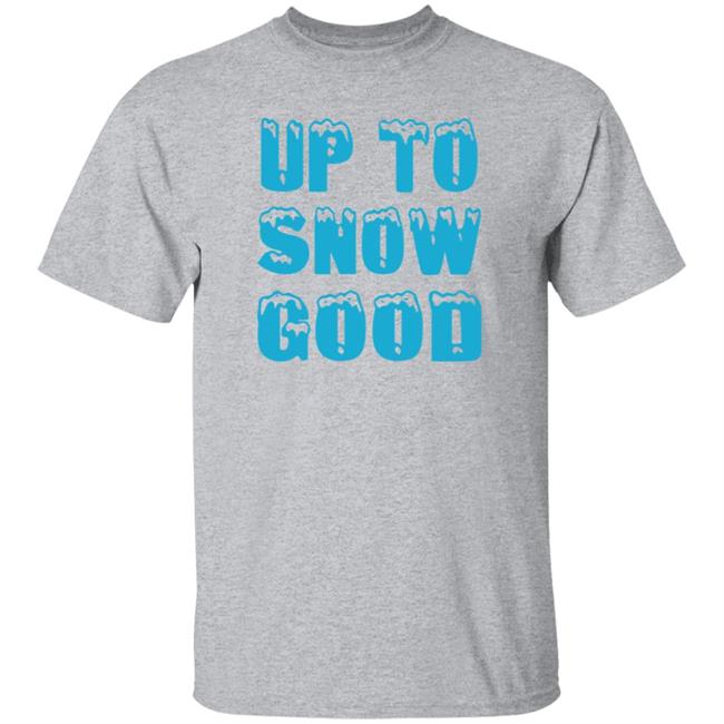 Up To Snow Good Shirt Hoodie Sweatshirt Up To Snow Good Shirt Hoodie Sweatshirt