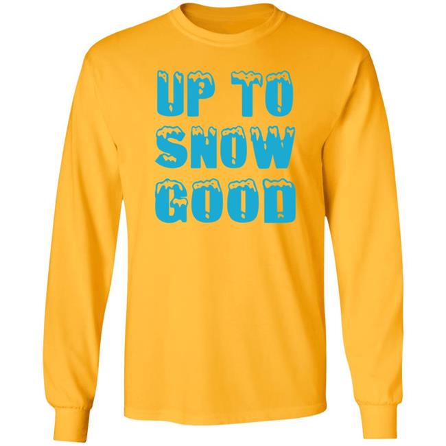 Up To Snow Good Shirt Hoodie Sweatshirt Up To Snow Good Shirt Hoodie Sweatshirt