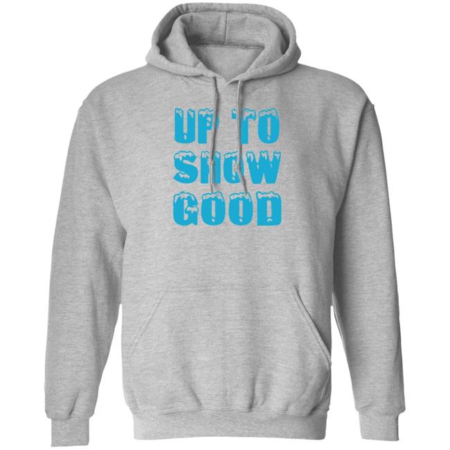 Up To Snow Good Shirt Hoodie Sweatshirt Up To Snow Good Shirt Hoodie Sweatshirt