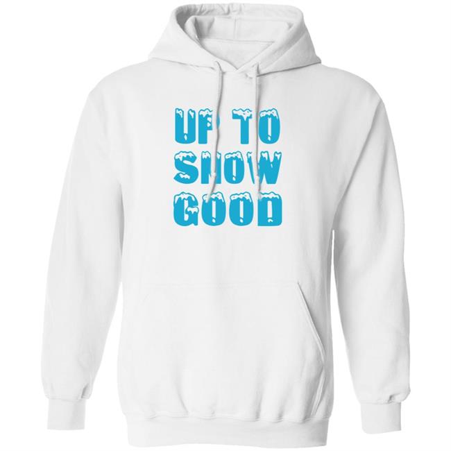 Up To Snow Good Shirt Hoodie Sweatshirt Up To Snow Good Shirt Hoodie Sweatshirt