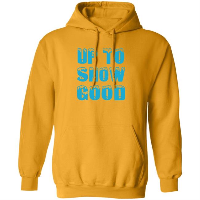 Up To Snow Good Shirt Hoodie Sweatshirt Up To Snow Good Shirt Hoodie Sweatshirt