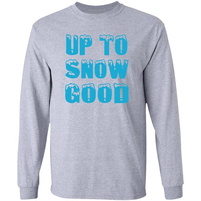 Up To Snow Good Shirt Hoodie Sweatshirt Up To Snow Good Shirt Hoodie Sweatshirt