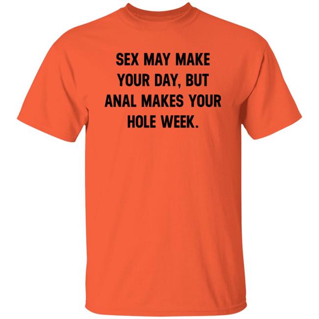 Sex May Make Your Day But Anal Makes Your Hole Week Shirt Hoodie Sweatshirt