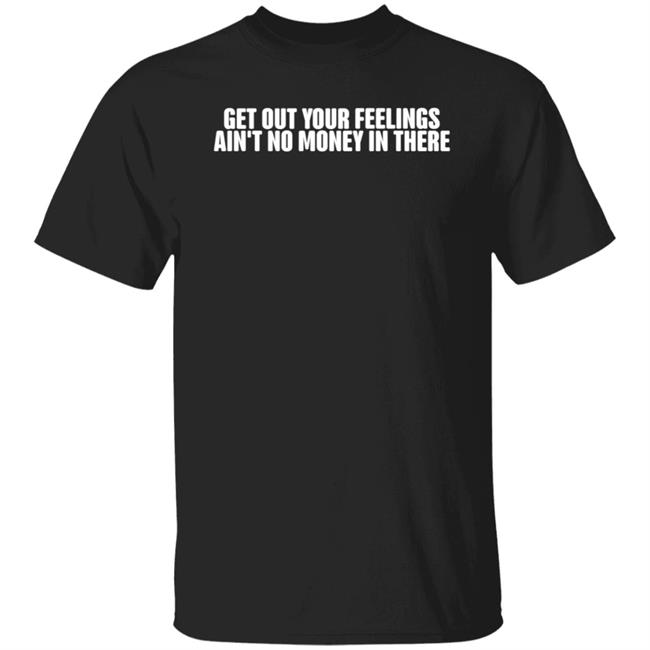 Get Out Your Feelings Ain't No Money In There Shirt Hoodie Sweatshirt
