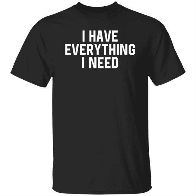I Have Everything I Need Shirt Julian
