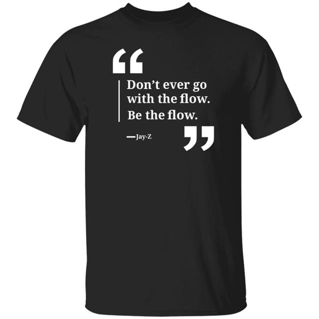 Don't Ever Go With The Flow Be The Flow Shirt Jay Z