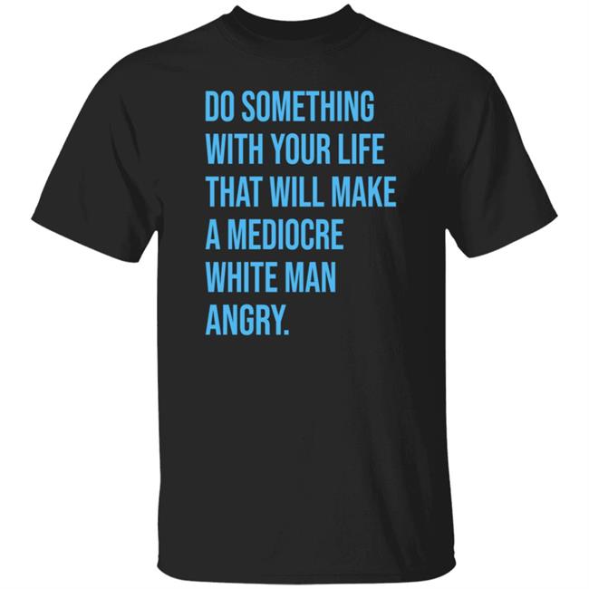 Do Something With Your Life That Will Make A Mediocre Shirt