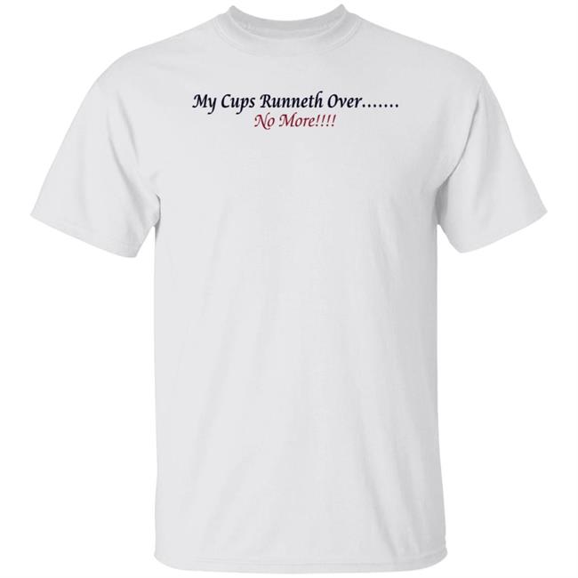 My Cups Runneth Over No More Shirt Hoodie Sweatshirt