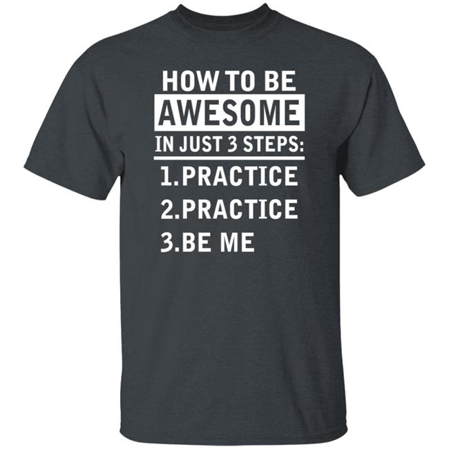 How To Be Awesome In Just 3 Steps Practice Practice Be Me Shirt How To Be Awesome In Just 3 Steps Practice Practice Be Me Shirt