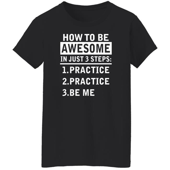 How To Be Awesome In Just 3 Steps Practice Practice Be Me Shirt How To Be Awesome In Just 3 Steps Practice Practice Be Me Shirt