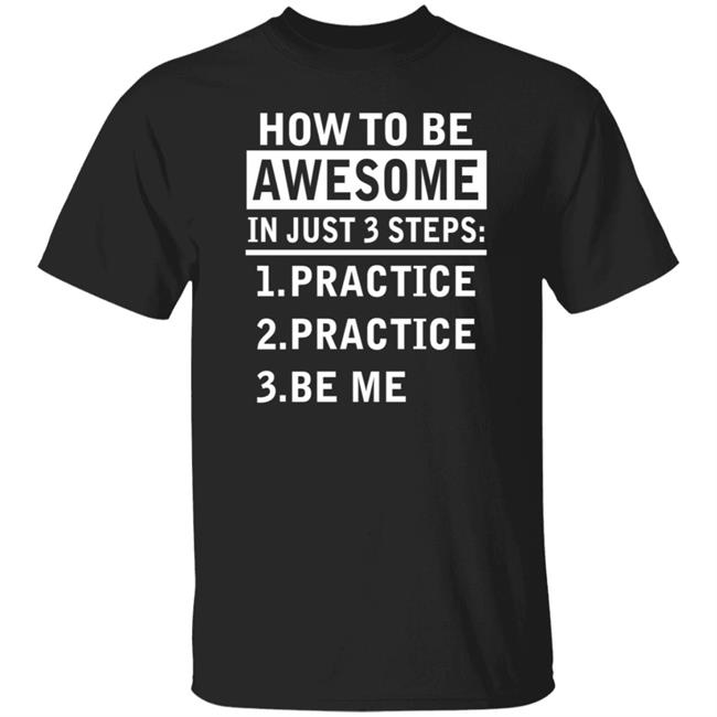 How To Be Awesome In Just 3 Steps Practice Practice Be Me Shirt How To Be Awesome In Just 3 Steps Practice Practice Be Me Shirt