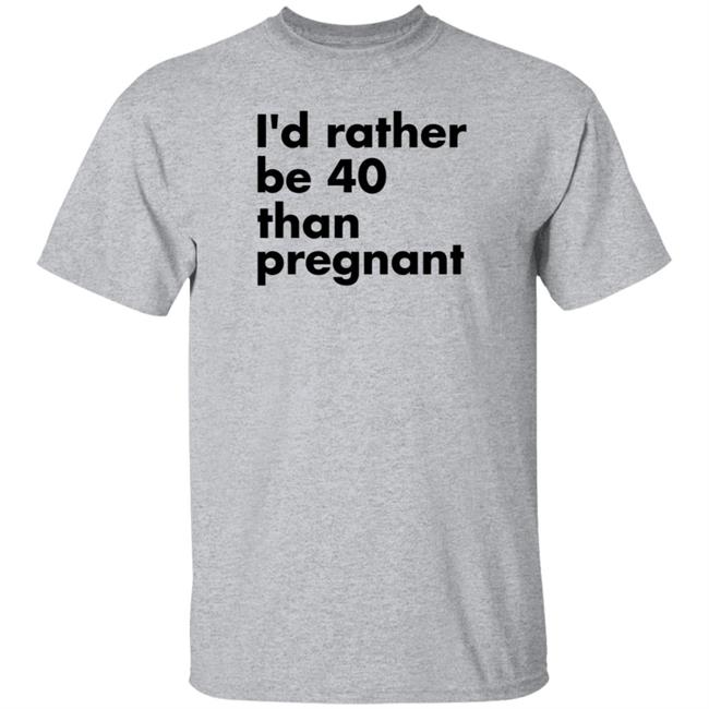 I'd Rather Be 40 Than Pregnant Shirt Drew Daniel