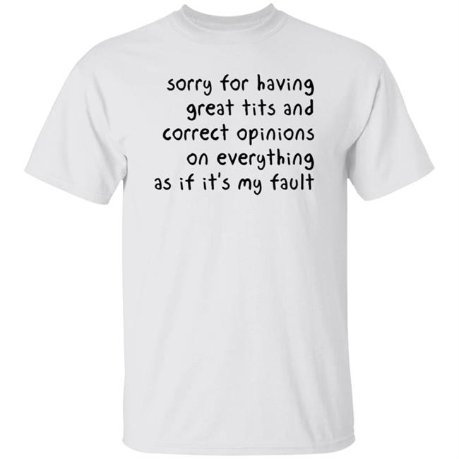 Sorry For Having Great Tits And Correct Opinions On Everything As If It's My Fault Shirt